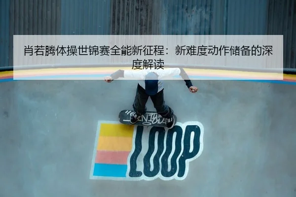 肖若腾体操世锦赛全能新征程：新难度动作储备的深度解读